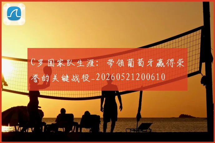 C罗国家队生涯：带领葡萄牙赢得荣誉的关键战役_20260521200610