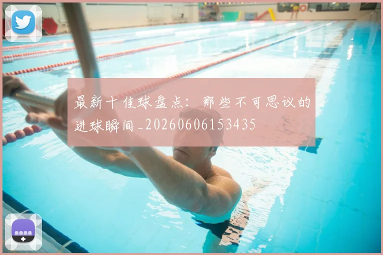 最新十佳球盘点:那些不可思议的进球瞬间_20260606153435
