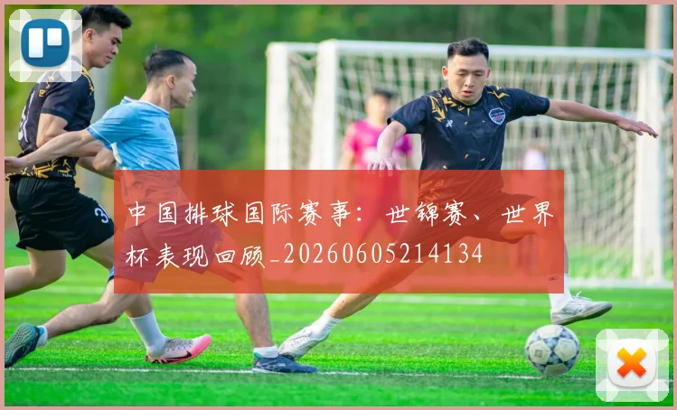 中国排球国际赛事：世锦赛、世界杯表现回顾_20260605214134