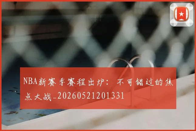 NBA新赛季赛程出炉：不可错过的焦点大战_20260521201331