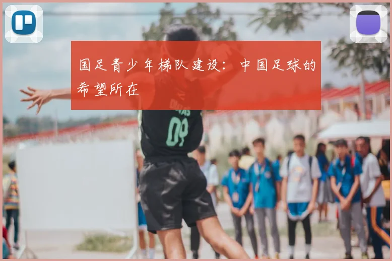 国足青少年梯队建设：中国足球的希望所在