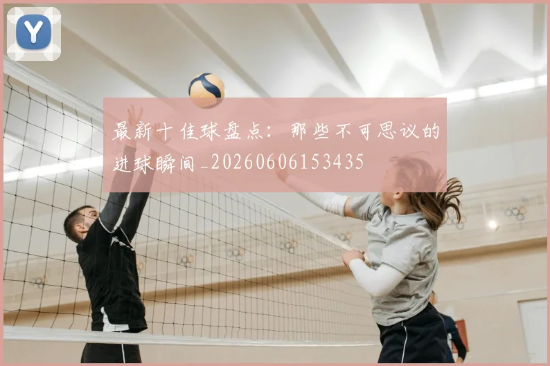 最新十佳球盘点:那些不可思议的进球瞬间_20260606153435