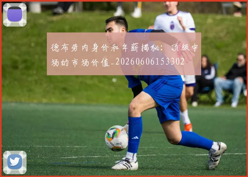 德布劳内身价和年薪揭秘：顶级中场的市场价值_20260606153302