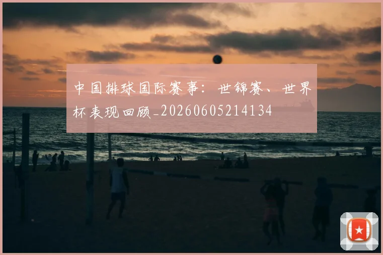 中国排球国际赛事：世锦赛、世界杯表现回顾_20260605214134