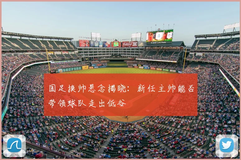 国足换帅悬念揭晓：新任主帅能否带领球队走出低谷
