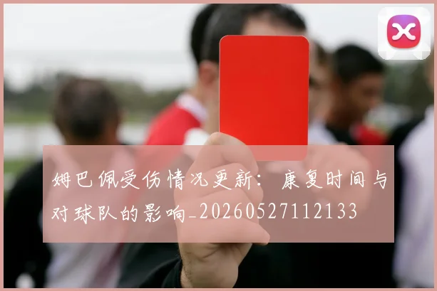 姆巴佩受伤情况更新:康复时间与对球队的影响_20260527112133