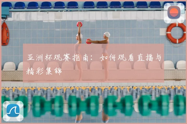 亚洲杯观赛指南：如何观看直播与精彩集锦