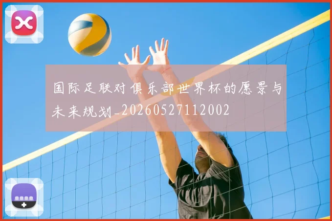 国际足联对俱乐部世界杯的愿景与未来规划_20260527112002