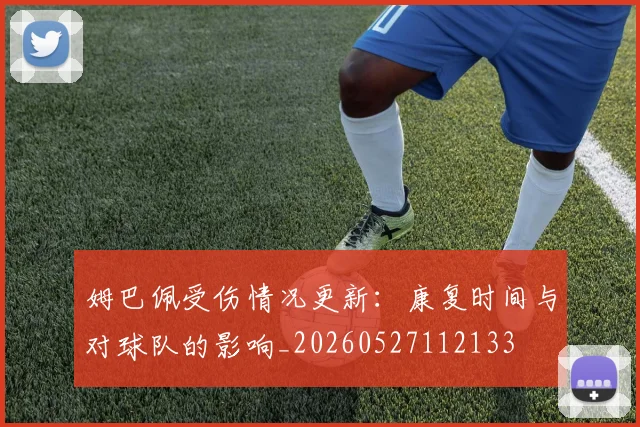 姆巴佩受伤情况更新：康复时间与对球队的影响_20260527112133