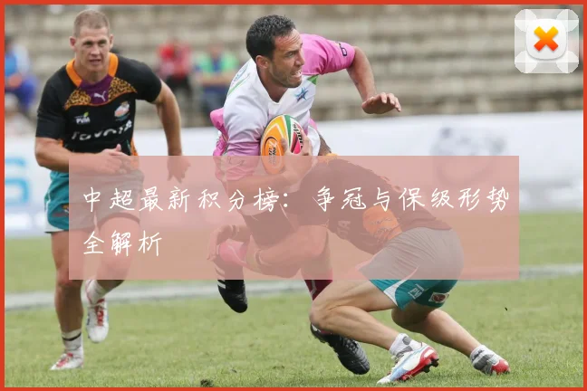 中超最新积分榜：争冠与保级形势全解析