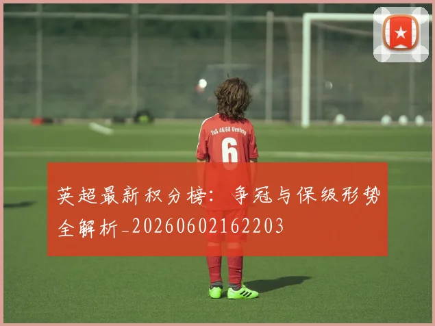 英超最新积分榜：争冠与保级形势全解析_20260602162203