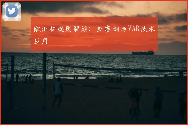 欧洲杯规则解读：新赛制与VAR技术应用
