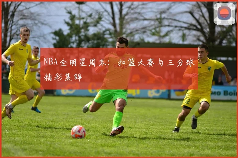 NBA全明星周末：扣篮大赛与三分球精彩集锦