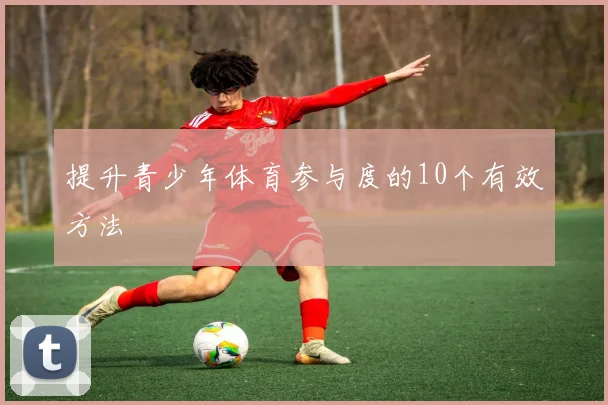 提升青少年体育参与度的10个有效方法