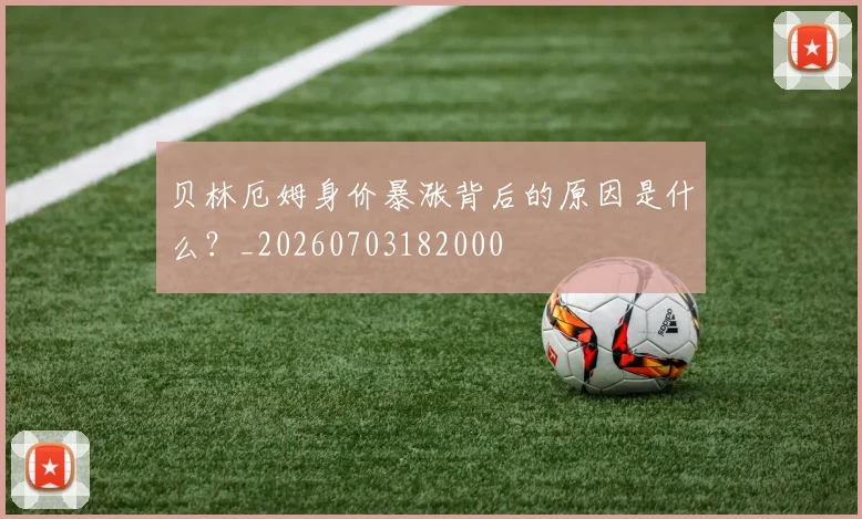贝林厄姆身价暴涨背后的原因是什么?_20260703182000