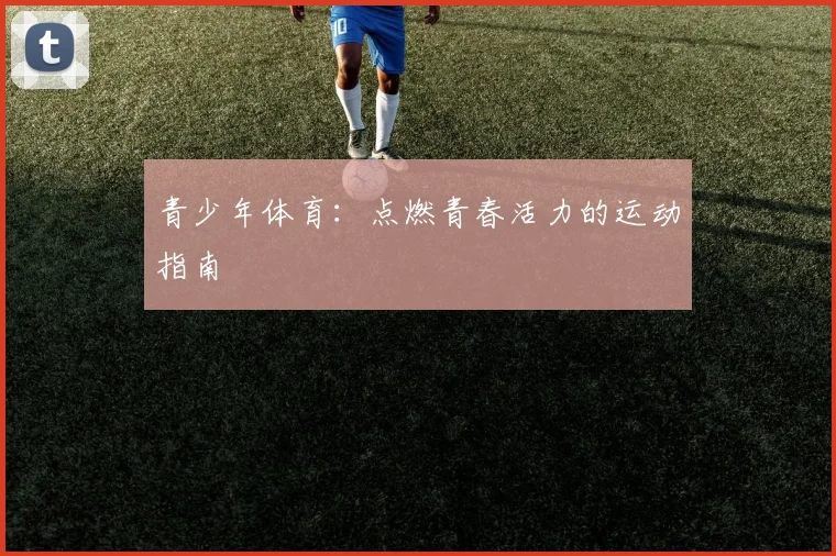 青少年体育:点燃青春活力的运动指南