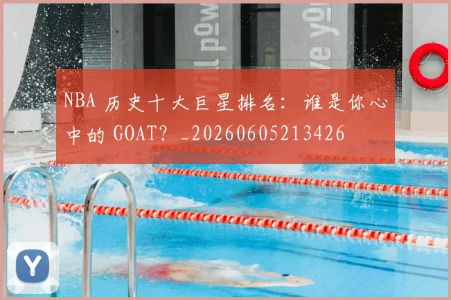 NBA 历史十大巨星排名：谁是你心中的 GOAT？_20260605213426