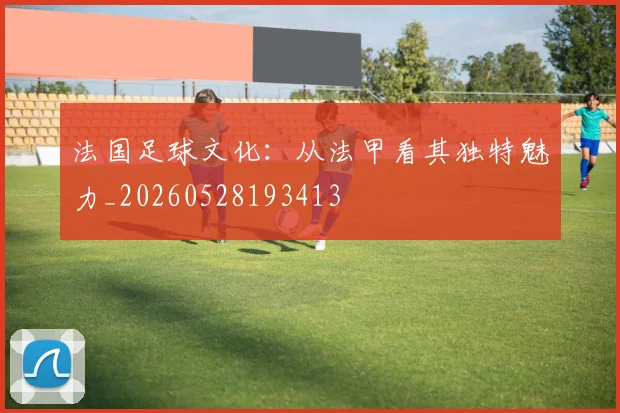 法国足球文化:从法甲看其独特魅力_20260528193413