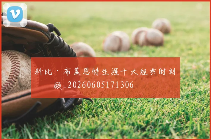 科比·布莱恩特生涯十大经典时刻回顾_20260605171306