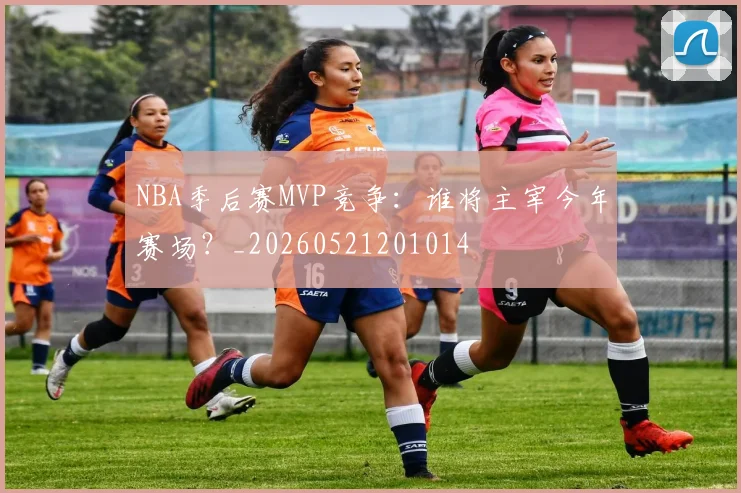 NBA季后赛MVP竞争：谁将主宰今年赛场？_20260521201014