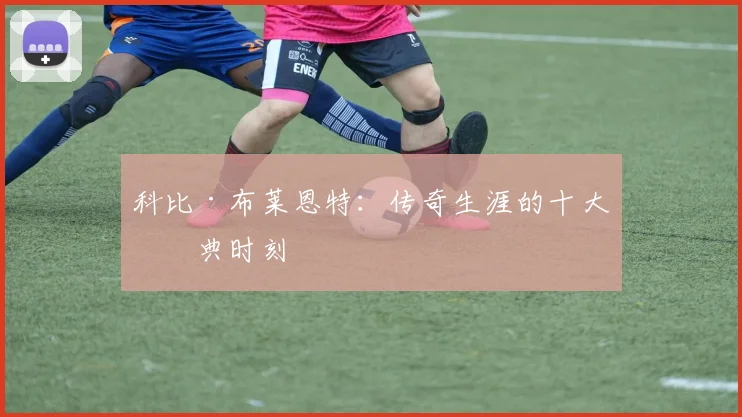 科比·布莱恩特：传奇生涯的十大经典时刻