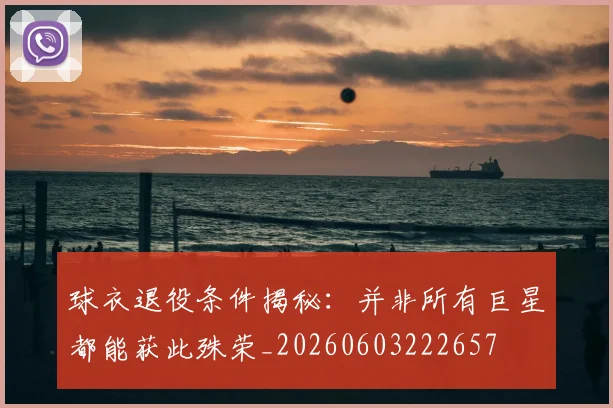 球衣退役条件揭秘：并非所有巨星都能获此殊荣_20260603222657