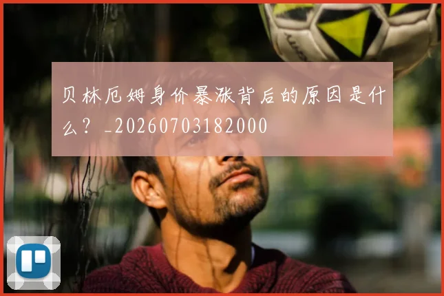 贝林厄姆身价暴涨背后的原因是什么？_20260703182000