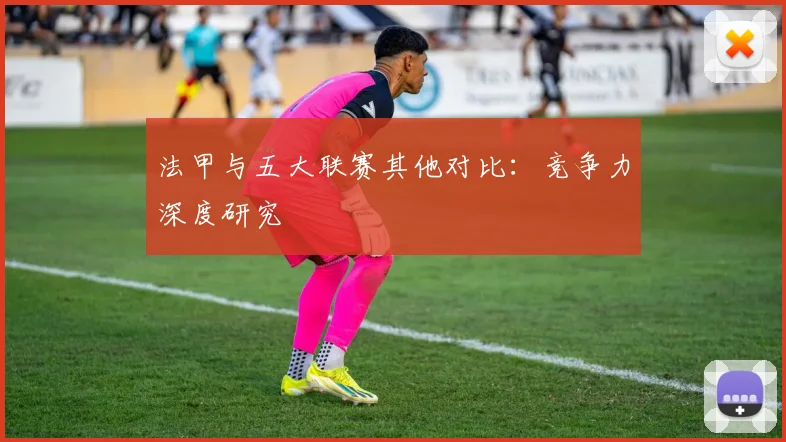 法甲与五大联赛其他对比：竞争力深度研究