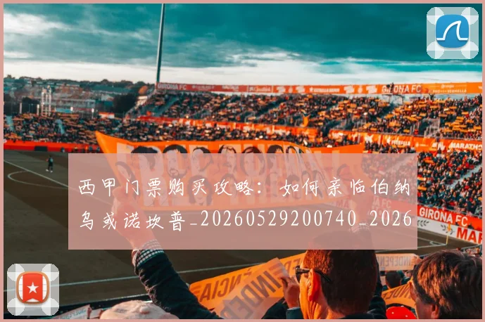 西甲门票购买攻略:如何亲临伯纳乌或诺坎普_20260529200740_20260703181941