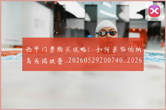 西甲门票购买攻略:如何亲临伯纳乌或诺坎普_20260529200740_20260703181941