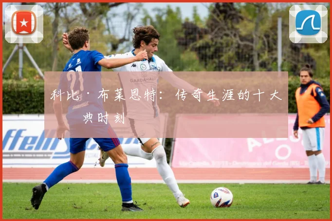 科比·布莱恩特：传奇生涯的十大经典时刻
