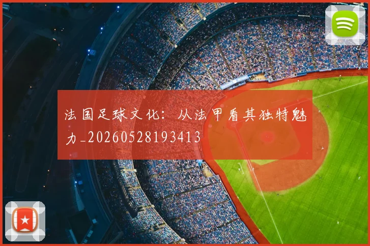 法国足球文化：从法甲看其独特魅力_20260528193413
