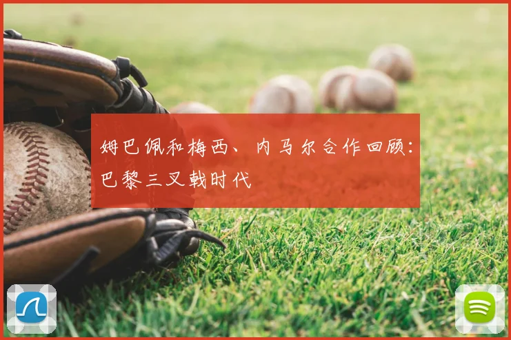 姆巴佩和梅西、内马尔合作回顾：巴黎三叉戟时代